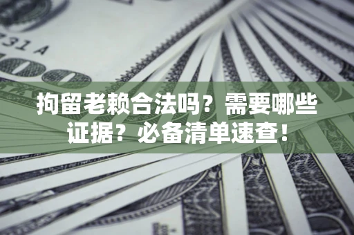 武汉拘留老赖合法吗？需要哪些证据？必备清单速查！