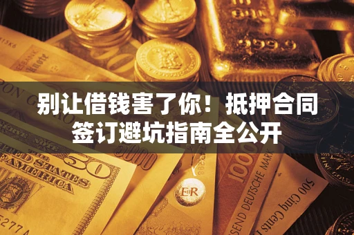 武汉别让借钱害了你！抵押合同签订避坑指南全公开