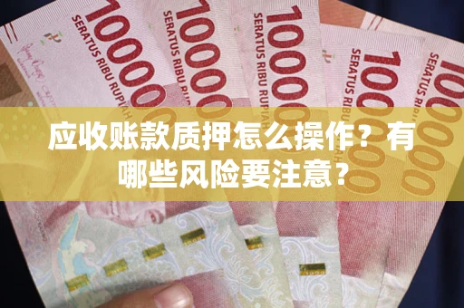 武汉应收账款质押怎么操作？有哪些风险要注意？
